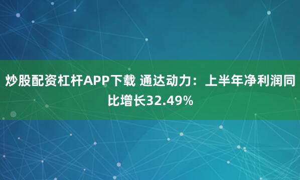 炒股配资杠杆APP下载 通达动力：上半年净利润同比增长32.49%