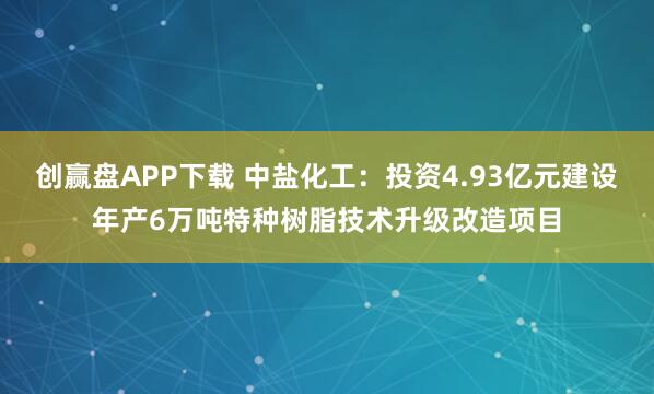 创赢盘APP下载 中盐化工：投资4.93亿元建设年产6万吨特种树脂技术升级改造项目