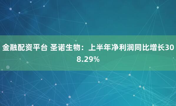 金融配资平台 圣诺生物：上半年净利润同比增长308.29%