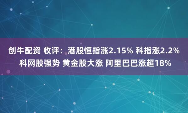 创牛配资 收评：港股恒指涨2.15% 科指涨2.2% 科网股强势 黄金股大涨 阿里巴巴涨超18%