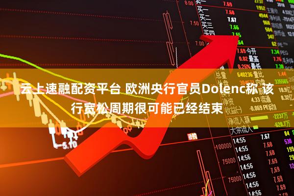 云上速融配资平台 欧洲央行官员Dolenc称 该行宽松周期很可能已经结束